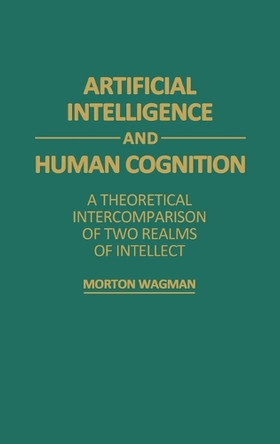 Artificial Intelligence and Human Cognition: A Theoretical Intercomparison of Two Realms of Intellect by Morton Wagman 9780275936150