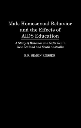 Male Homosexual Behavior and the Effects of AIDS Education: A Study of Behavior and Safer Sex in New Zealand and South Australia by B. R. Simon Rosser 9780275938093