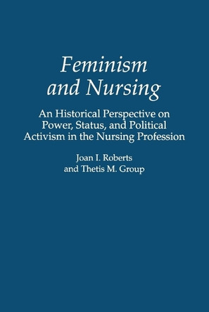 Feminism and Nursing: An Historical Perspective on Power, Status, and Political Activism in the Nursing Profession by Thetis M. Group 9780275951207