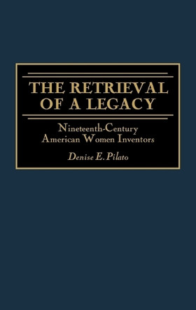 The Retrieval of a Legacy: Nineteenth-Century American Women Inventors by Denise E. Pilato 9780275966003