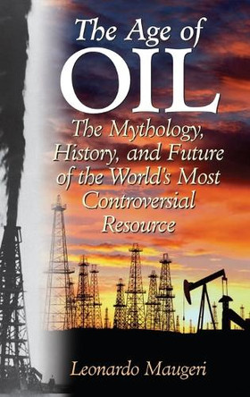 The Age of Oil: The Mythology, History, and Future of the World's Most Controversial Resource by Leonardo Maugeri 9780275990084