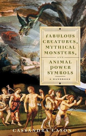 Fabulous Creatures, Mythical Monsters, and Animal Power Symbols: A Handbook by Cassandra Eason 9780275994259