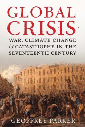 Global Crisis: War, Climate Change and Catastrophe in the Seventeenth Century by Geoffrey Parker 9780300208634