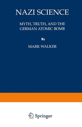 Nazi Science: Myth, Truth, and the German Atomic Bomb by Mark Walker 9780306449413