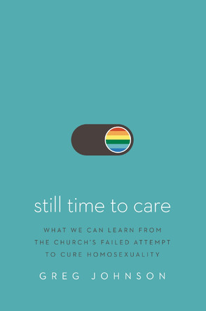 Still Time to Care: What We Can Learn from the Church’s Failed Attempt to Cure Homosexuality by Greg Johnson 9780310176374