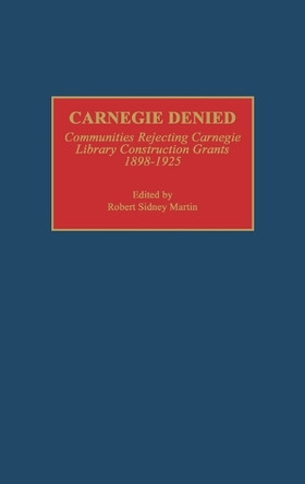 Carnegie Denied: Communities Rejecting Carnegie Library Construction Grants, 1898-1925 by Robert Martin 9780313286094