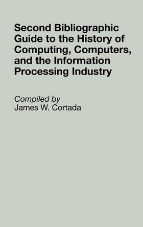 Second Bibliographic Guide to the History of Computing, Computers, and the Information Processing Industry by James W. Cortada 9780313295423