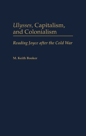 Ulysses, Capitalism, and Colonialism: Reading Joyce After the Cold War by M. Keith Booker 9780313312434