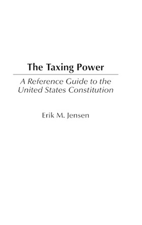 The Taxing Power: A Reference Guide to the United States Constitution by Erik M. Jensen 9780313312298