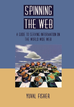 Spinning the Web: A Guide to Serving Information on the World Wide Web by Yuval Fisher 9780387945392
