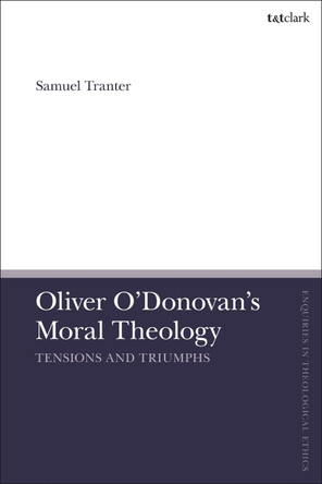Oliver O'Donovan's Moral Theology: Tensions and Triumphs by Dr Samuel Tranter 9780567696410