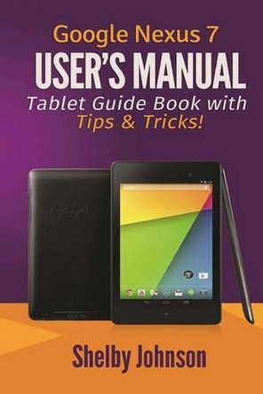 Google Nexus 7 User's Manual: Tablet Guide Book with Tips & Tricks! by Shelby Johnson 9780615965826