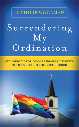 Surrendering My Ordination: Standing Up for Gay and Lesbian Inclusivity in The United Methodist Church by J. Philip Wogaman 9780664264178