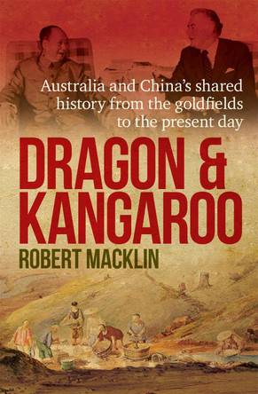 Dragon and Kangaroo: Australia and China's Shared History from the Goldfields to the Present Day by Robert Macklin 9780733634031