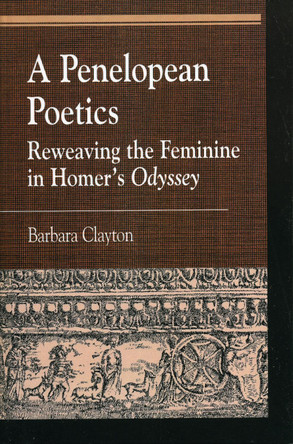 A Penelopean Poetics: Reweaving the Feminine in Homer's Odyssey by Barbara Clayton 9780739107225