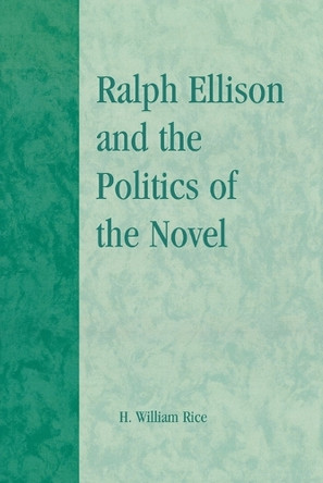 Ralph Ellison and the Politics of the Novel by H. William Rice 9780739123232