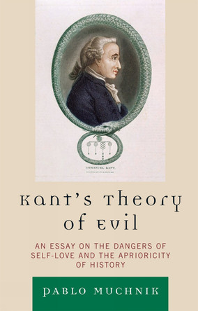 Kant's Theory of Evil: An Essay on the Dangers of Self-Love and the Aprioricity of History by Pablo Muchnik 9780739140161