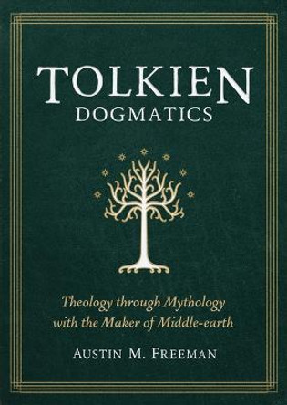 Tolkien Dogmatics: Theology Through Mythology with the Maker of Middle-Earth by Austin M Freeman