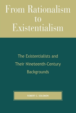 From Rationalism to Existentialism: The Existentialists and Their Nineteenth-Century Backgrounds by Professor Robert C. Solomon 9780742512412