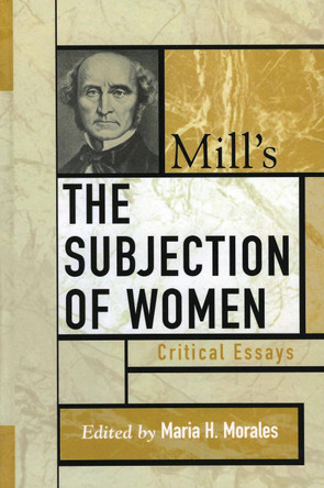 Mill's The Subjection of Women: Critical Essays by Maria H. Morales 9780742535183