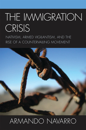 The Immigration Crisis: Nativism, Armed Vigilantism, and the Rise of a Countervailing Movement by Armando Navarro 9780759112094