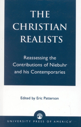 The Christian Realists: Reassessing the Contributions of Niebuhr and his Contemporaries by Eric Patterson 9780761826200