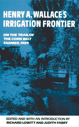 Henry A. Wallace's Irrigation Frontier: On the Trail of the Corn Belt Farmer, 1909 by Richard Lowitt 9780806139258