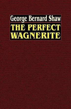 The Perfect Wagnerite: A Commentary on the Ring of the Niblungs by George Bernard Shaw 9780809533817