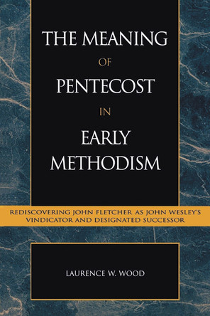 The Meaning of Pentecost in Early Methodism: Rediscovering John Fletcher as John Wesley's Vindicator and Designated Successor by Laurence W. Wood 9780810845251