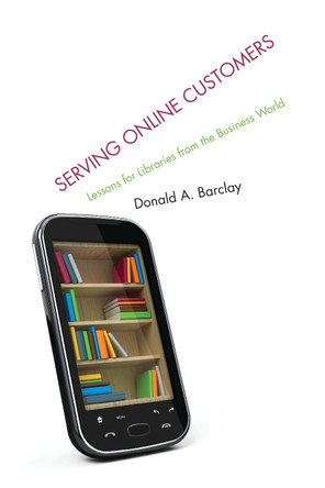 Serving Online Customers: Lessons for Libraries from the Business World by Donald A. Barclay 9780810887329