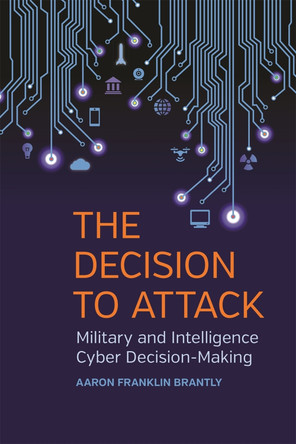 The Decision to Attack: Military and Intelligence Cyber Decision-Making by Aaron Franklin Brantly 9780820353791