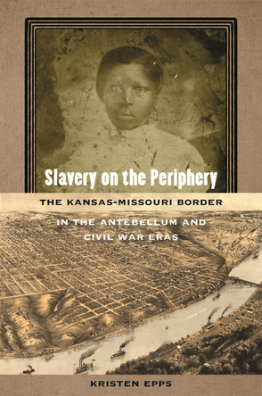 Slavery on the Periphery: The Kansas-Missouri Border in the Antebellum and Civil War Eras by Kristen Epps 9780820354781