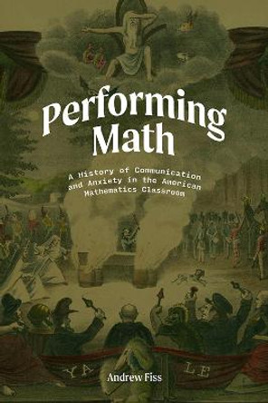 Performing Math: A History of Communication and Anxiety in the American Mathematics Classroom by Andrew Fiss