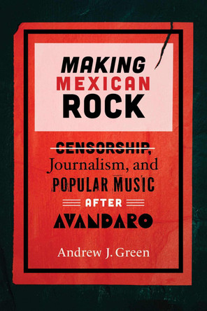 Making Mexican Rock: Censorship, Journalism, and Popular Music after Avándaro by Andrew Green 9780826507297