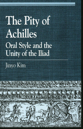 The Pity of Achilles: Oral Style and the Unity of the Iliad by Jinyo Kim 9780847686216