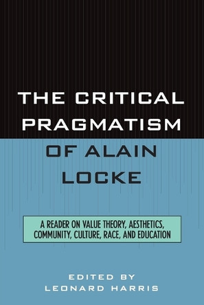 The Critical Pragmatism of Alain Locke: A Reader on Value Theory, Aesthetics, Community, Culture, Race, and Education by Leonard Harris 9780847688081