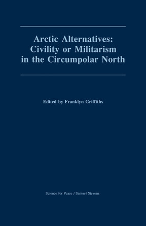 Arctic Alternatives: Civility of Militarism in the Circumpolar North by Franklyn Griffiths 9780888669513