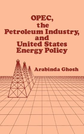 OPEC, The Petroleum Industry, and United States Energy Policy by Arabinda Ghosh 9780899300108