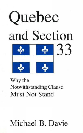 Quebec and Section 33: Why the Notwithstanding Clause Must Not Stand by Michael B. Davie 9780968580325