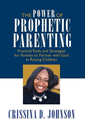 The Power of Prophetic Parenting: Practical Tools and Strategies for Parents to Partner With God in Raising Children by Crissina D Johnson 9780976729310