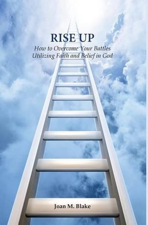 Rise Up: How to Overcome Your Battles Utilizing Faith and Belief in God by Joan M Blake 9780981460956