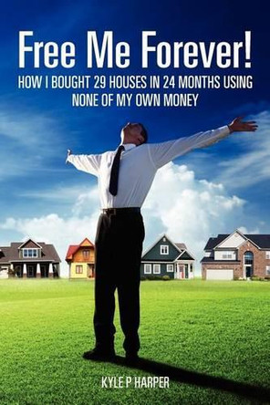 Free Me Forever!: How I bought 29 houses in 24 months using NONE of my own money by Kyle P Harper 9780983403906