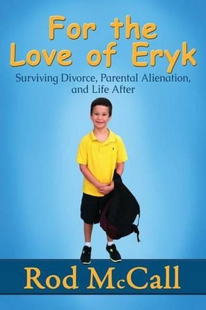 For the Love of Eryk: Surviving Divorce, Parental Alienation and Life After by Rod McCall 9780984603589