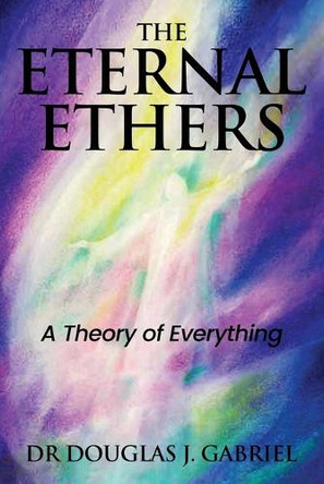 The Eternal Ethers: A Theory of Everything by Douglas J Gabriel 9780990645597