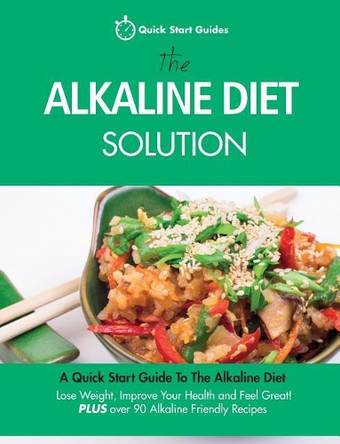 The Alkaline Diet Solution: A Quick Start Guide to the Alkaline Diet. Lose Weight, Improve Your Health and Feel Great! Plus Over 90 Alkaline Friendly Recipes by Quick Start Guides 9780992823290