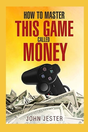 How To Master This Game Called Money by John Jester 9780999056608