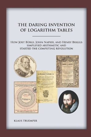 The Daring Invention of Logarithm Tables: How Jost Burgi, John Napier, and Henry Briggs simplified arithmetic and started the computing revolution by Klaus Truemper 9780999140208