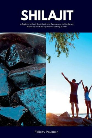 Shilajit: A Beginner's Quick Start Guide and Overview on Its Use Cases, With a Potential 3-Step Plan on Getting Started by Felicity Paulman 9781088242339