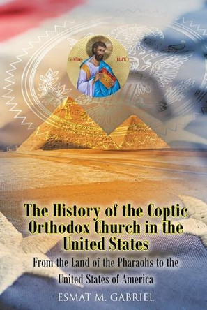 The History of the Coptic Orthodox Church in the United States: From the Land of the Pharaohs to the United States of America by E M Gabriel 9781098052829