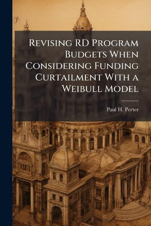 Revising Rd Program Budgets When Considering Funding Curtailment with a Weibull Model by Paul H Porter 9781249594277